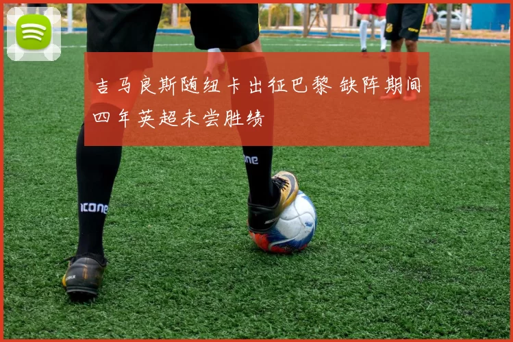 吉马良斯随纽卡出征巴黎 缺阵期间四年英超未尝胜绩